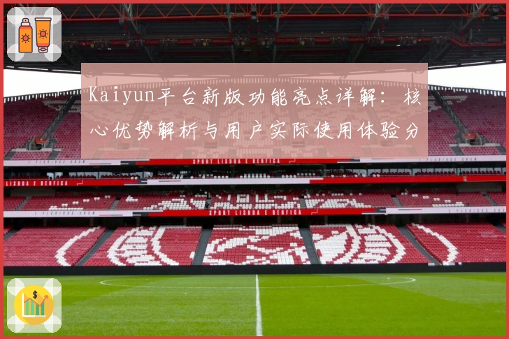 Kaiyun平台新版功能亮点详解：核心优势解析与用户实际使用体验分享