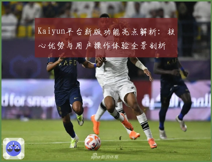 Kaiyun平台新版功能亮点解析：核心优势与用户操作体验全景剖析