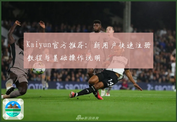 Kaiyun官方推荐:新用户快速注册教程与基础操作说明