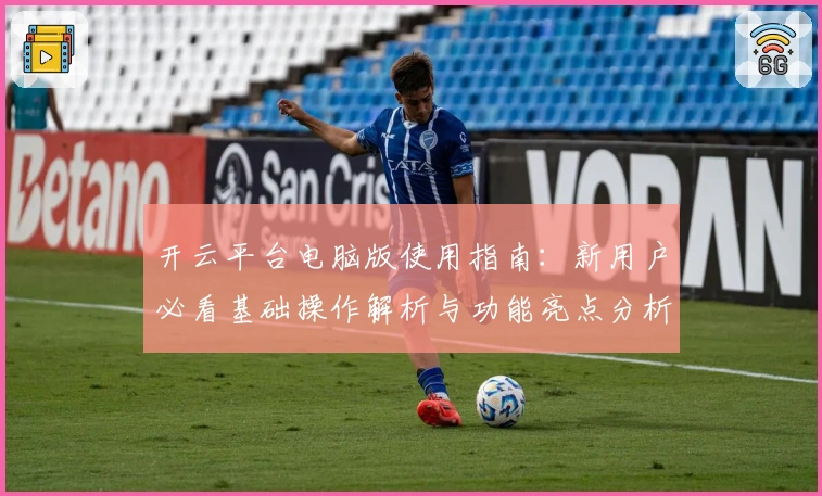 开云平台电脑版使用指南:新用户必看基础操作解析与功能亮点分析