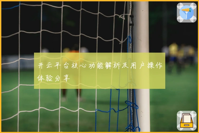 开云平台核心功能解析及用户操作体验分享