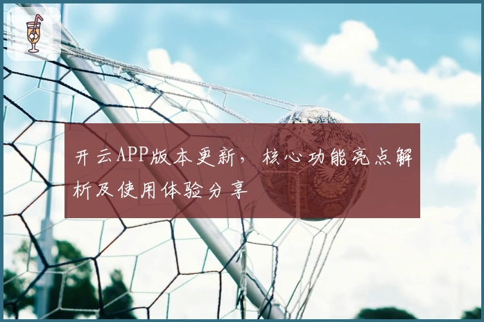 开云APP版本更新,核心功能亮点解析及使用体验分享