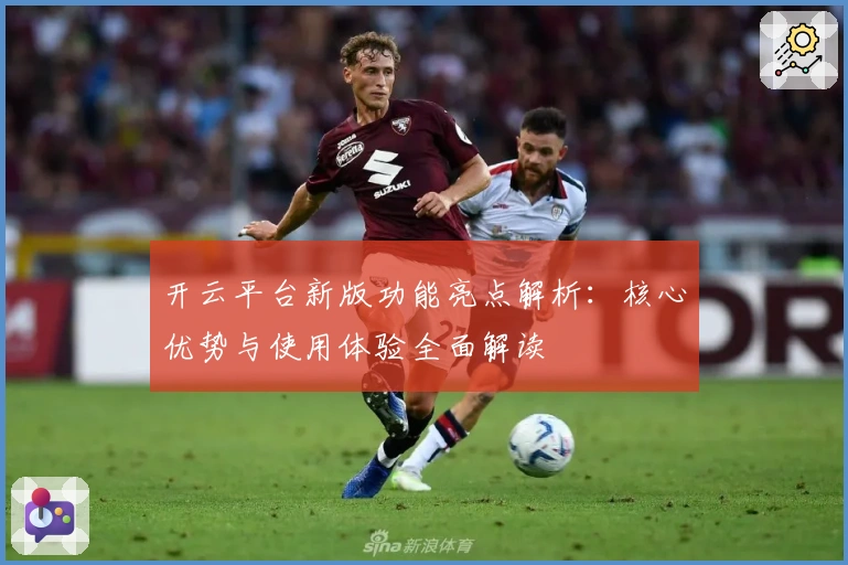 开云平台新版功能亮点解析：核心优势与使用体验全面解读