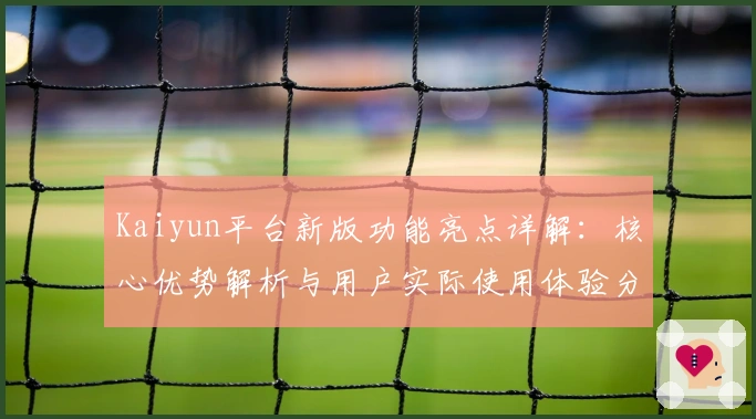 Kaiyun平台新版功能亮点详解:核心优势解析与用户实际使用体验分享