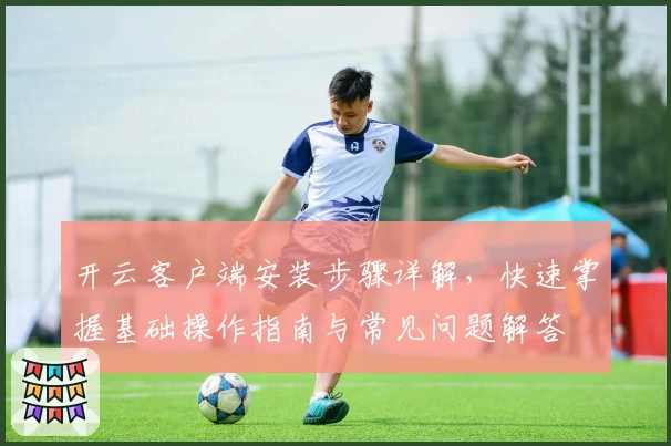 开云客户端安装步骤详解，快速掌握基础操作指南与常见问题解答