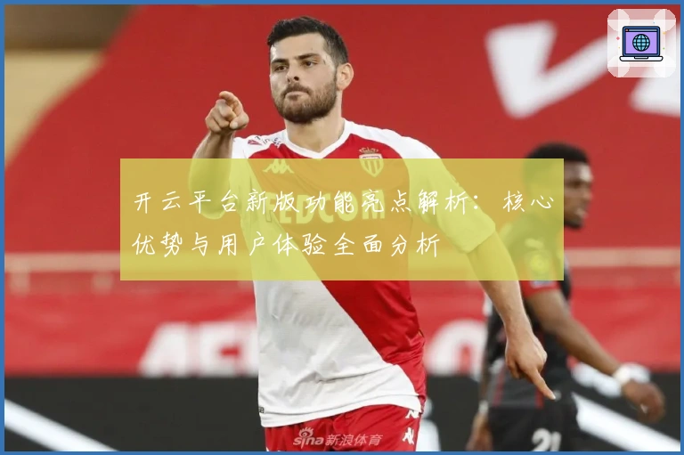 开云平台新版功能亮点解析：核心优势与用户体验全面分析