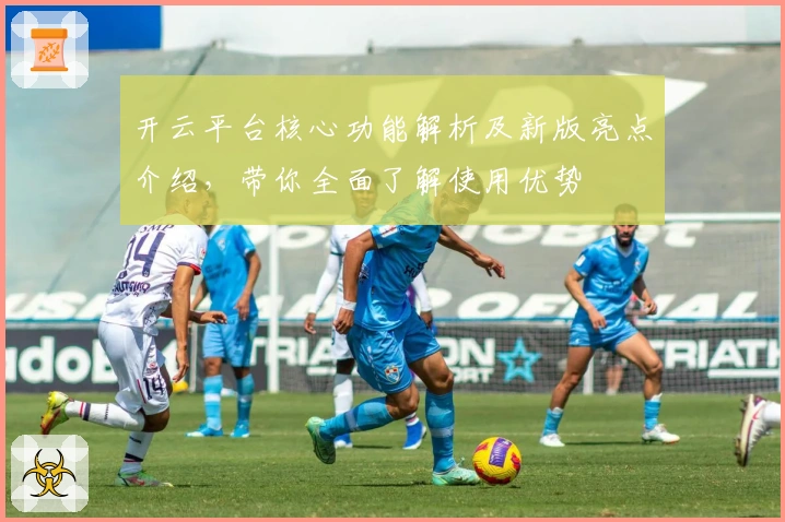 开云平台核心功能解析及新版亮点介绍，带你全面了解使用优势
