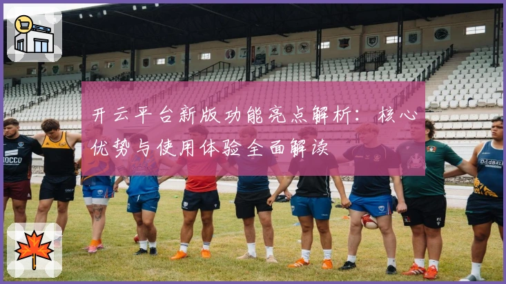 开云平台新版功能亮点解析：核心优势与使用体验全面解读