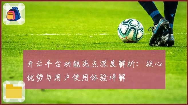 开云平台功能亮点深度解析:核心优势与用户使用体验详解