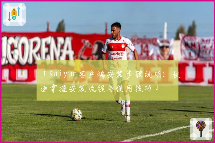 「Kaiyun客户端安装步骤说明：快速掌握安装流程与使用技巧」