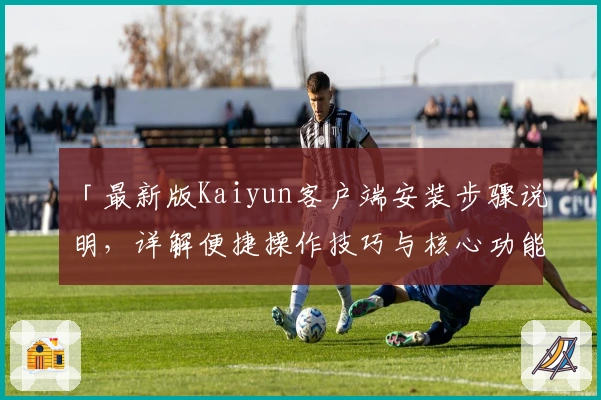 「最新版Kaiyun客户端安装步骤说明，详解便捷操作技巧与核心功能优势」