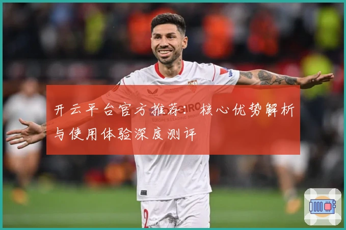 开云平台官方推荐：核心优势解析与使用体验深度测评