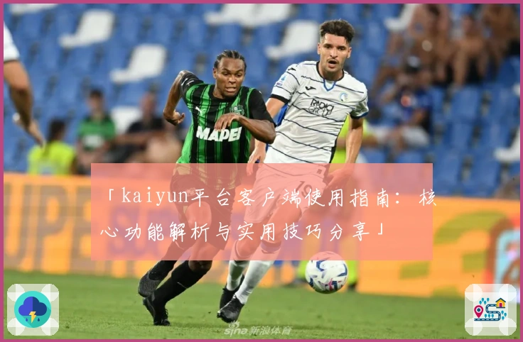 「kaiyun平台客户端使用指南:核心功能解析与实用技巧分享」