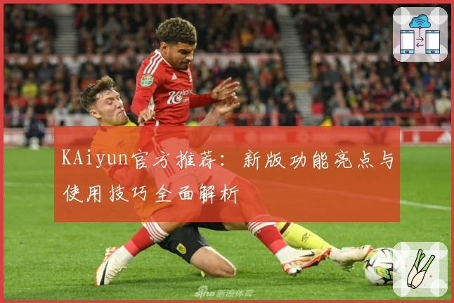 KAiyun官方推荐：新版功能亮点与使用技巧全面解析