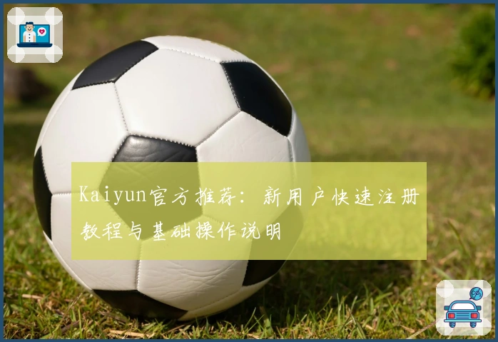 Kaiyun官方推荐:新用户快速注册教程与基础操作说明