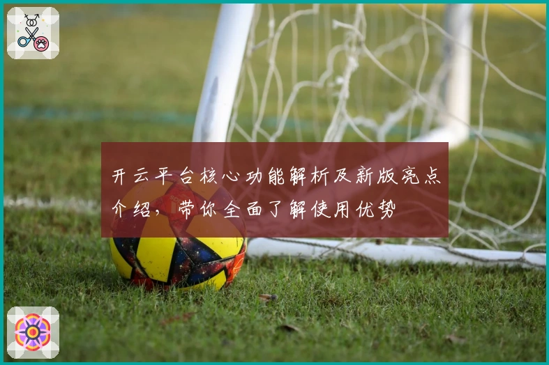 开云平台核心功能解析及新版亮点介绍，带你全面了解使用优势