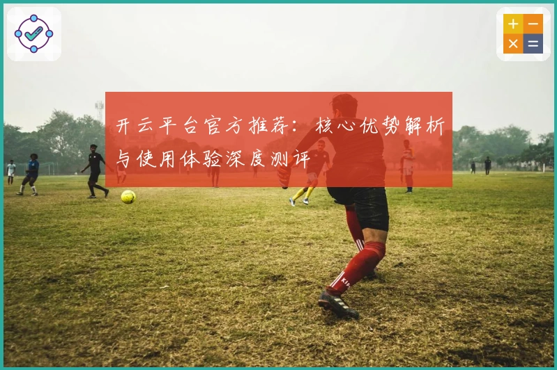 开云平台官方推荐：核心优势解析与使用体验深度测评