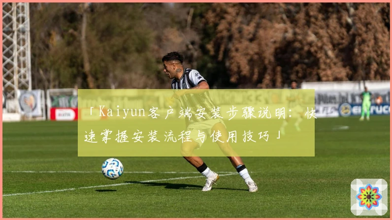 「Kaiyun客户端安装步骤说明：快速掌握安装流程与使用技巧」