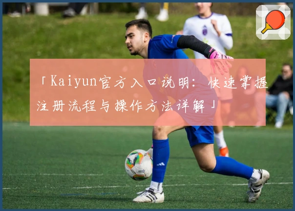 「Kaiyun官方入口说明:快速掌握注册流程与操作方法详解」