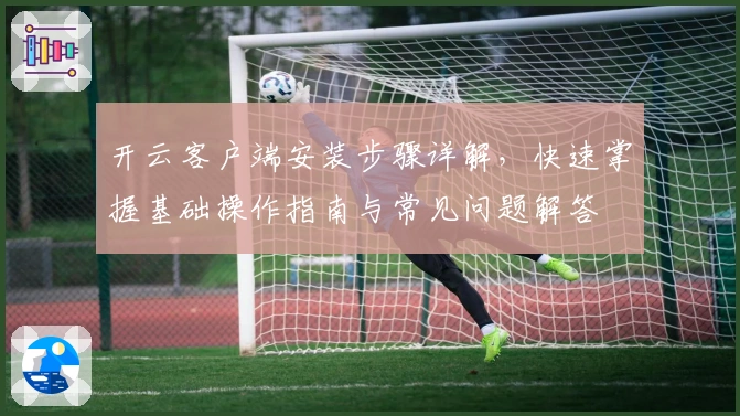 开云客户端安装步骤详解，快速掌握基础操作指南与常见问题解答
