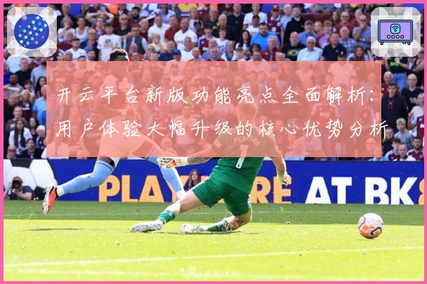 开云平台新版功能亮点全面解析：用户体验大幅升级的核心优势分析