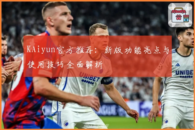 KAiyun官方推荐：新版功能亮点与使用技巧全面解析