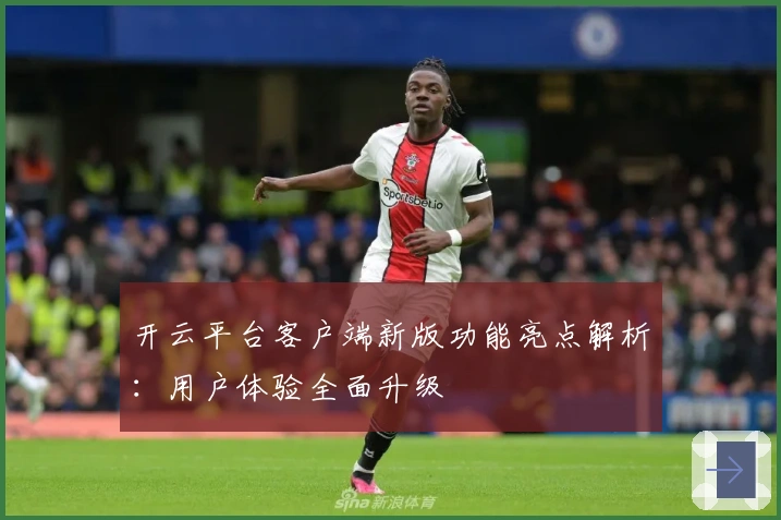 开云平台客户端新版功能亮点解析：用户体验全面升级