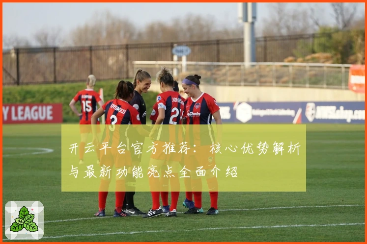 开云平台官方推荐:核心优势解析与最新功能亮点全面介绍