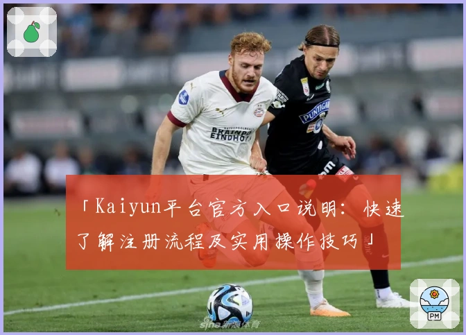 「Kaiyun平台官方入口说明:快速了解注册流程及实用操作技巧」