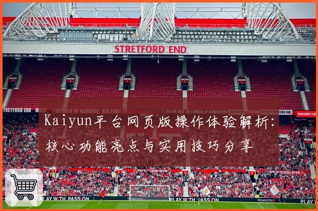Kaiyun平台网页版操作体验解析：核心功能亮点与实用技巧分享